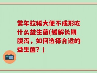 常年拉稀大便不成形吃什么益生菌(缓解长期腹泻，如何选择合适的益生菌？)