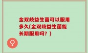 金双歧益生菌可以服用多久(金双歧益生菌能长期服用吗？)