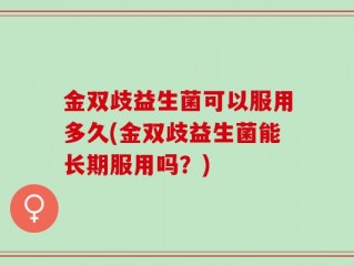 金双歧益生菌可以服用多久(金双歧益生菌能长期服用吗？)