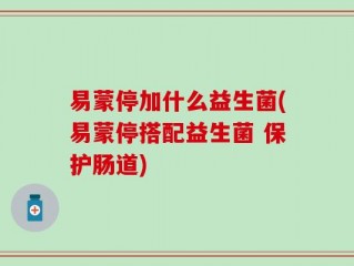 易蒙停加什么益生菌(易蒙停搭配益生菌 保护肠道)