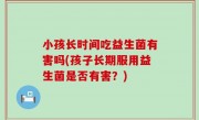 小孩长时间吃益生菌有害吗(孩子长期服用益生菌是否有害？)