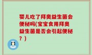 婴儿吃了拜奥益生菌会便秘吗(宝宝食用拜奥益生菌是否会引起便秘？)