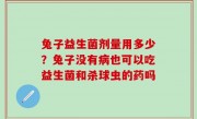 兔子益生菌剂量用多少？兔子没有病也可以吃益生菌和杀球虫的药吗