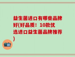 益生菌进口有哪些品牌好(好品质！10款优选进口益生菌品牌推荐)