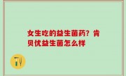 女生吃的益生菌药？肯贝优益生菌怎么样