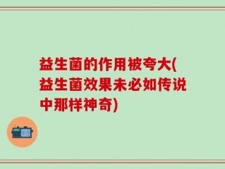 益生菌的作用被夸大(益生菌效果未必如传说中那样神奇)