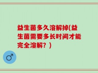 益生菌多久溶解掉(益生菌需要多长时间才能完全溶解？)