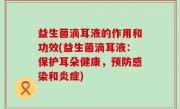 益生菌滴耳液的作用和功效(益生菌滴耳液：保护耳朵健康，预防感染和炎症)