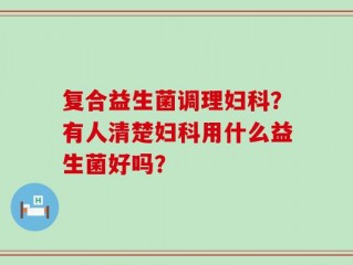 复合益生菌调理妇科？有人清楚妇科用什么益生菌好吗？