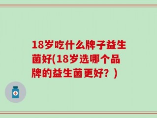 18岁吃什么牌子益生菌好(18岁选哪个品牌的益生菌更好？)