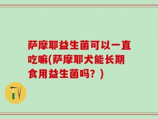萨摩耶益生菌可以一直吃嘛(萨摩耶犬能长期食用益生菌吗？)