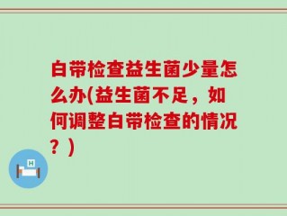 白带检查益生菌少量怎么办(益生菌不足，如何调整白带检查的情况？)