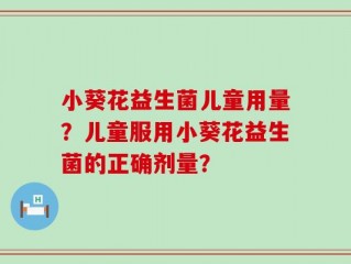 小葵花益生菌儿童用量？儿童服用小葵花益生菌的正确剂量？