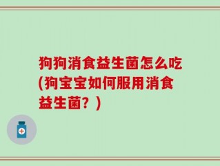 狗狗消食益生菌怎么吃(狗宝宝如何服用消食益生菌？)