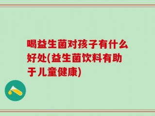 喝益生菌对孩子有什么好处(益生菌饮料有助于儿童健康)