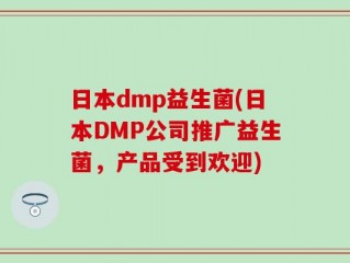 日本dmp益生菌(日本DMP公司推广益生菌，产品受到欢迎)