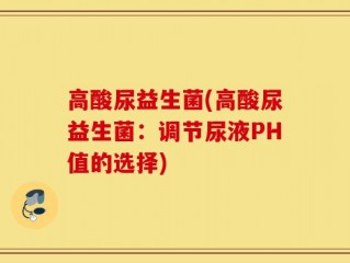 高酸尿益生菌(高酸尿益生菌：调节尿液PH值的选择)