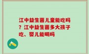 江中益生菌儿童能吃吗？江中益生菌多大孩子吃、婴儿能喝吗