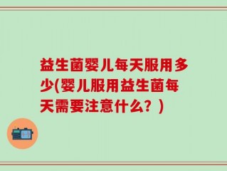 益生菌婴儿每天服用多少(婴儿服用益生菌每天需要注意什么？)