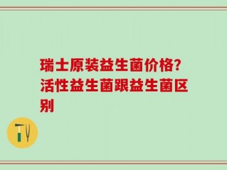瑞士原装益生菌价格？活性益生菌跟益生菌区别