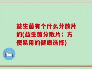 益生菌有个什么分散片的(益生菌分散片：方便易用的健康选择)