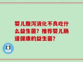 婴儿腹泻消化不良吃什么益生菌？推荐婴儿肠道健康的益生菌？