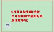 0月婴儿益生菌(给新生儿服用益生菌的好处及注意事项)