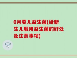 0月婴儿益生菌(给新生儿服用益生菌的好处及注意事项)