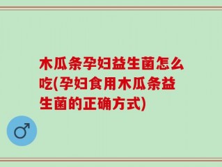 木瓜条孕妇益生菌怎么吃(孕妇食用木瓜条益生菌的正确方式)