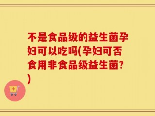 不是食品级的益生菌孕妇可以吃吗(孕妇可否食用非食品级益生菌？)