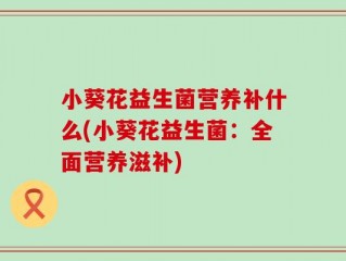 小葵花益生菌营养补什么(小葵花益生菌：全面营养滋补)