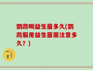 鹦鹉喝益生菌多久(鹦鹉服用益生菌需注意多久？)