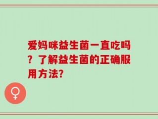 爱妈咪益生菌一直吃吗？了解益生菌的正确服用方法？