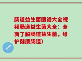 肠道益生菌图谱大全视频肠道益生菌大全：全面了解肠道益生菌，维护健康肠道)