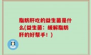 脂肪肝吃的益生菌是什么(益生菌：缓解脂肪肝的好帮手！)