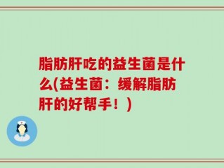 脂肪肝吃的益生菌是什么(益生菌：缓解脂肪肝的好帮手！)