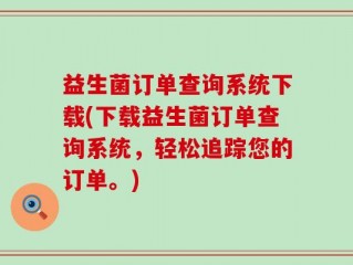益生菌订单查询系统下载(下载益生菌订单查询系统，轻松追踪您的订单。)