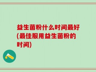 益生菌粉什么时间最好(最佳服用益生菌粉的时间)
