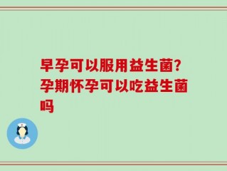 早孕可以服用益生菌？孕期怀孕可以吃益生菌吗