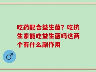 吃药配合益生菌？吃抗生素能吃益生菌吗这两个有什么副作用
