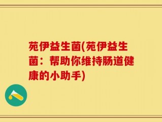 苑伊益生菌(苑伊益生菌：帮助你维持肠道健康的小助手)