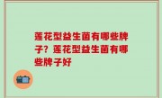 莲花型益生菌有哪些牌子？莲花型益生菌有哪些牌子好