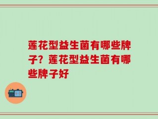 莲花型益生菌有哪些牌子？莲花型益生菌有哪些牌子好