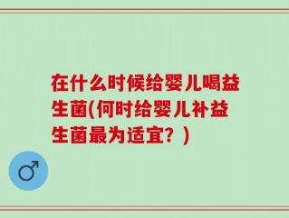 在什么时候给婴儿喝益生菌(何时给婴儿补益生菌最为适宜？)
