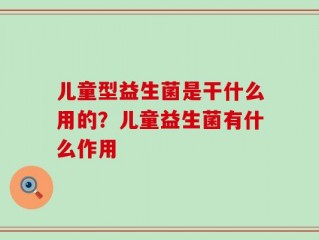 儿童型益生菌是干什么用的？儿童益生菌有什么作用