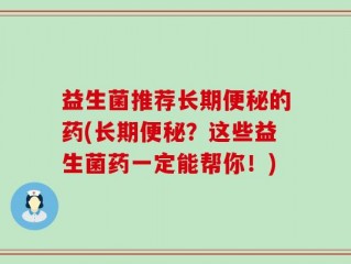 益生菌推荐长期便秘的药(长期便秘？这些益生菌药一定能帮你！)