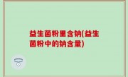 益生菌粉里含钠(益生菌粉中的钠含量)
