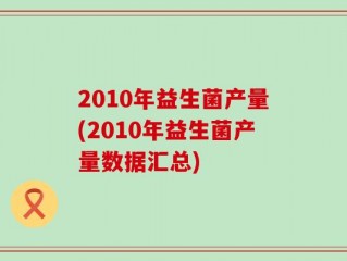 2010年益生菌产量(2010年益生菌产量数据汇总)