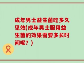 成年男士益生菌吃多久见效(成年男士服用益生菌的效果需要多长时间呢？)
