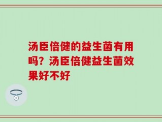 汤臣倍健的益生菌有用吗？汤臣倍健益生菌效果好不好